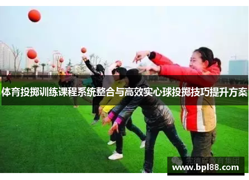 体育投掷训练课程系统整合与高效实心球投掷技巧提升方案
